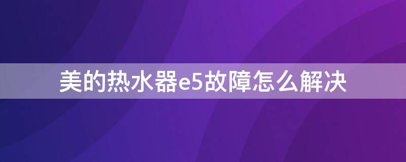 美的热水器e5故障怎么解决（美的热水器e5是什么故障原因）