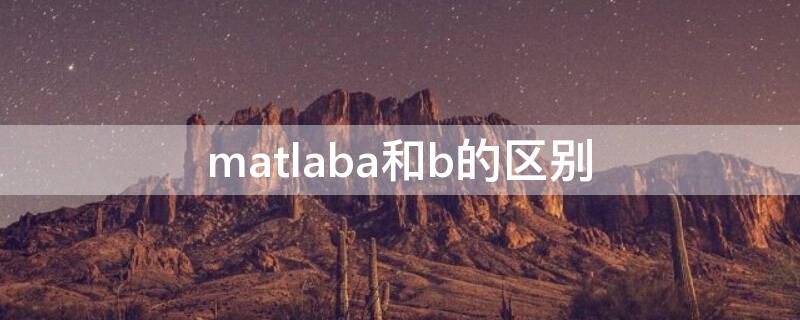 matlaba和b的区别（Matlab a和b的区别）