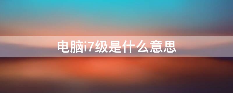 电脑i7级是什么意思（i7级和酷睿i7什么意思）