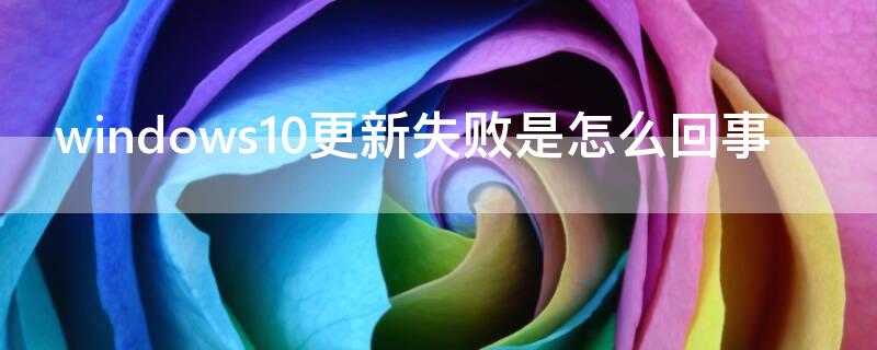 windows10更新失败是怎么回事（Win10更新失败怎么办）