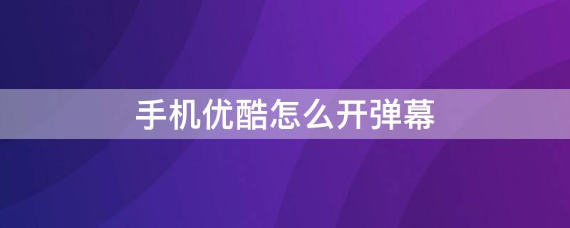 手机优酷怎么开弹幕(vivo手机优酷怎么开弹幕)