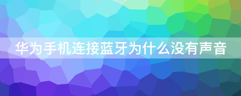 华为手机连接蓝牙为什么没有声音（华为手机连接蓝牙怎么没有声音）