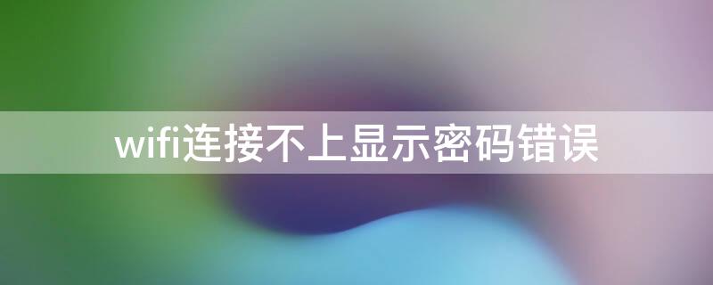 wifi连接不上显示密码错误 WiFi连不上显示密码错误