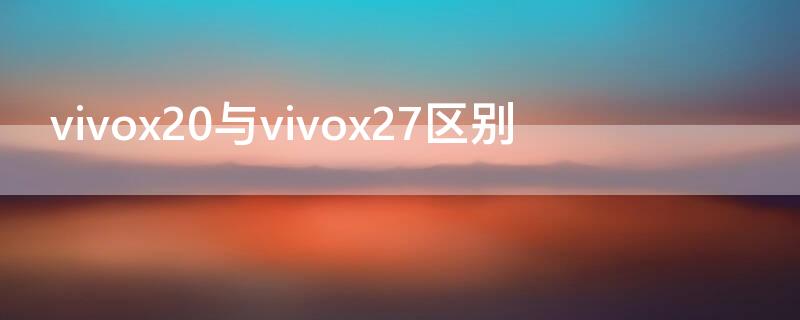 vivox20与vivox27区别（vivox21与vivox27的区别）