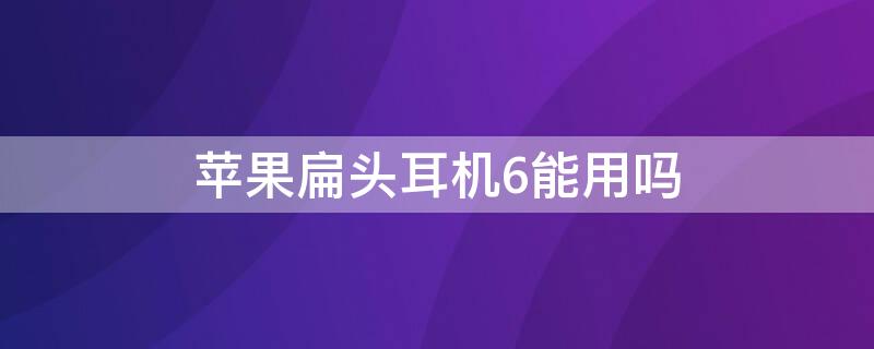 iPhone扁头耳机6能用吗 iphone6可以用扁头耳机吗