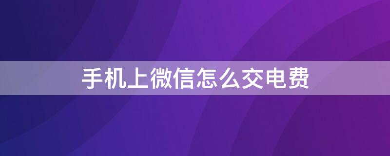 手机上微信怎么交电费（手机上微信怎么交电费?）