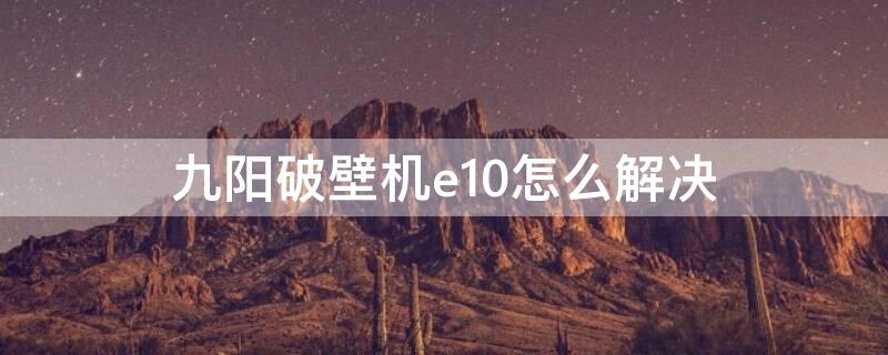 九阳破壁机e10怎么解决 九阳破壁机e10是什么问题