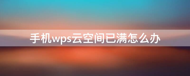 手机wps云空间已满怎么办 手机wps云空间已满怎么删除