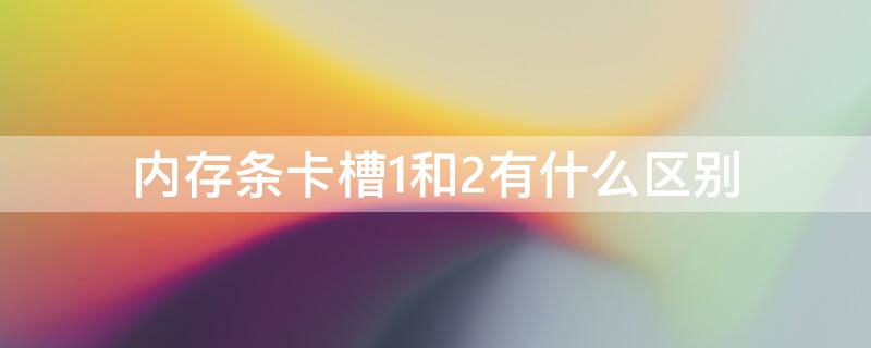 内存条卡槽1和2有什么区别（笔记本内存一般在卡槽1还是2）