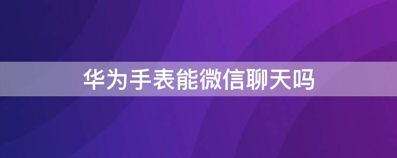 华为手表能微信聊天吗（华为手表用微信）