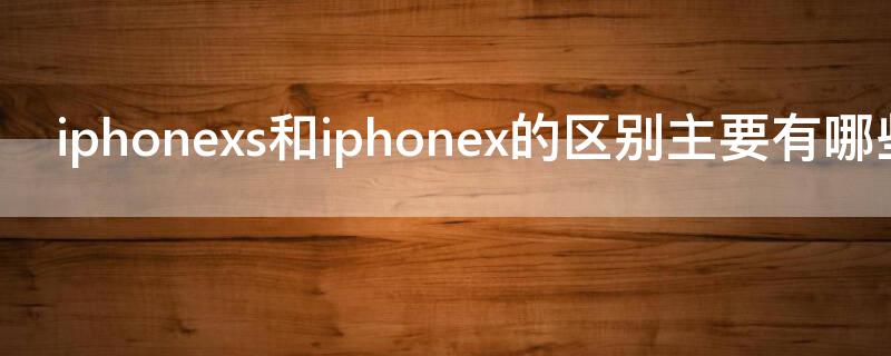 iPhonexs和iPhonex的区别主要有哪些 iphone x与iphonexs的区别