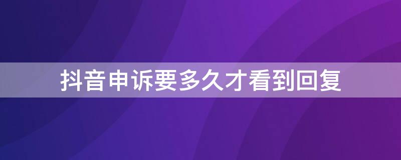 抖音申诉要多久才看到回复（抖音申诉多久会收到回复）