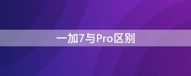 一加7与Pro区别 一加7 pro和一加7t pro区别