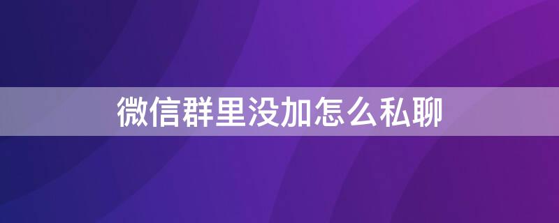 微信群里没加怎么私聊 微信群里没有加好友私聊