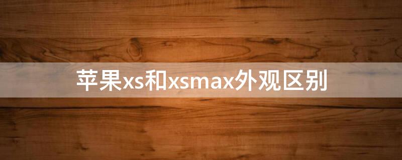 iPhonexs和xsmax外观区别 苹果xs max和xs外观区别