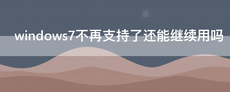 windows7不再支持了还能继续用吗 windows7不再支持了还能继续用吗?