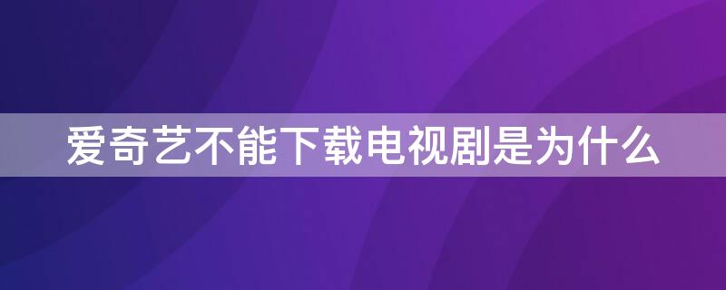 爱奇艺不能下载电视剧是为什么（爱奇艺为啥不能下载电视剧）