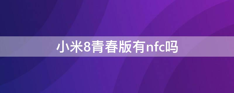 小米8青春版有nfc吗 小米8青春版支持nfc吗?
