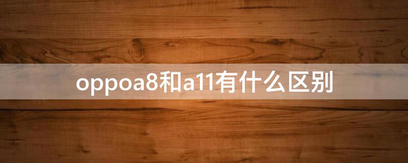 oppoa8和a11有什么区别 oppoa8和a11哪个性价比高