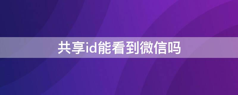 共享id能看到微信吗（共享id怎么能看到对方微信吗）