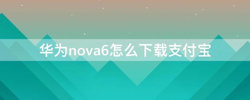 华为nova6怎么下载支付宝 华为nova6怎么下载软件