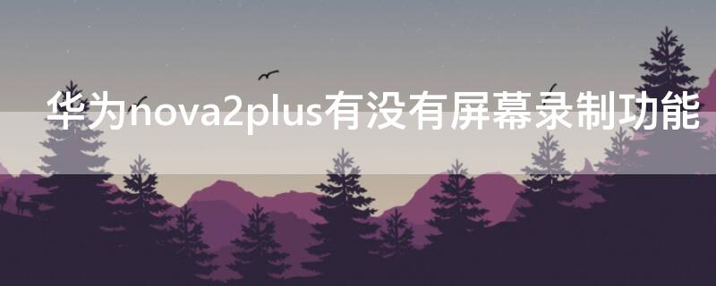 华为nova2plus有没有屏幕录制功能 华为nova2 plus怎么录屏