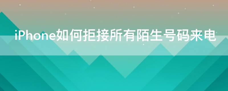 iPhone如何拒接所有陌生号码来电（iphone怎样拒接陌生来电）