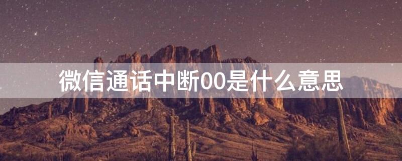 微信通话中断00是什么意思（微信通话中断00:00是什么意思）