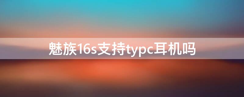 魅族16s支持typc耳机吗（魅族16支持typec耳机吗）