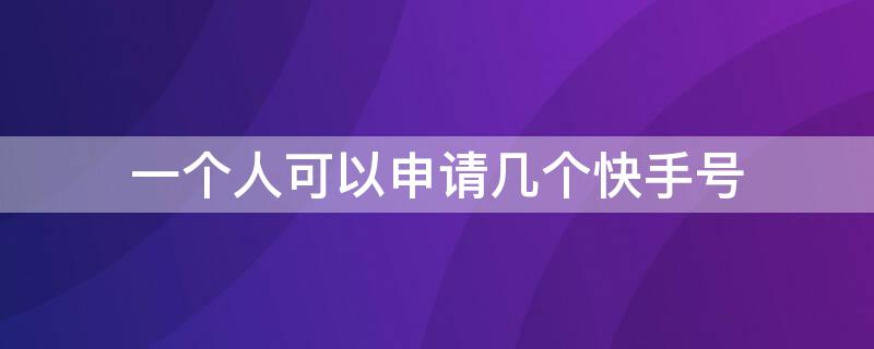 一个人可以申请几个快手号（一人能申请几个快手号）