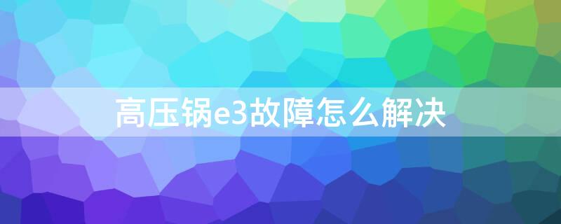 高压锅e3故障怎么解决 高压锅e3是什么故障