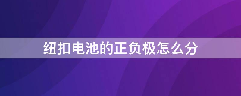 纽扣电池的正负极怎么分 纽扣全电池正负极的顺序