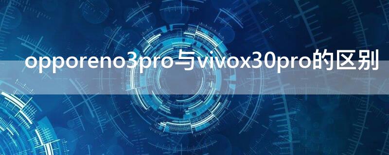 opporeno3pro与vivox30pro的区别（opporeno3pro与vivox30哪个好）