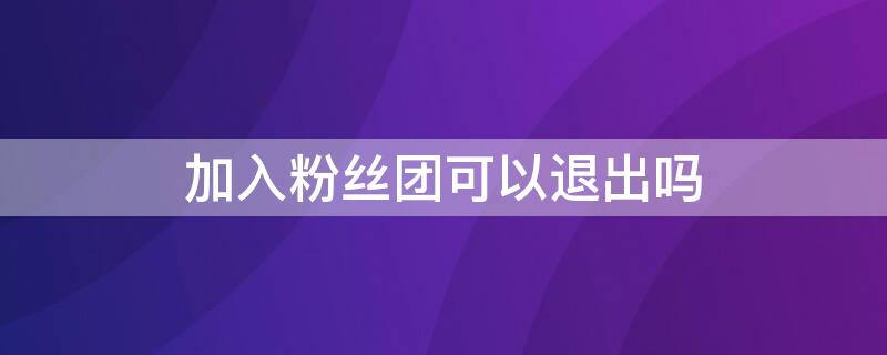 加入粉丝团可以退出吗（抖音加入粉丝团可以退出吗）