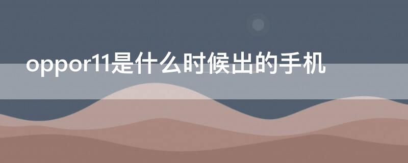 oppor11是什么时候出的手机（oppoR11什么时候出的）