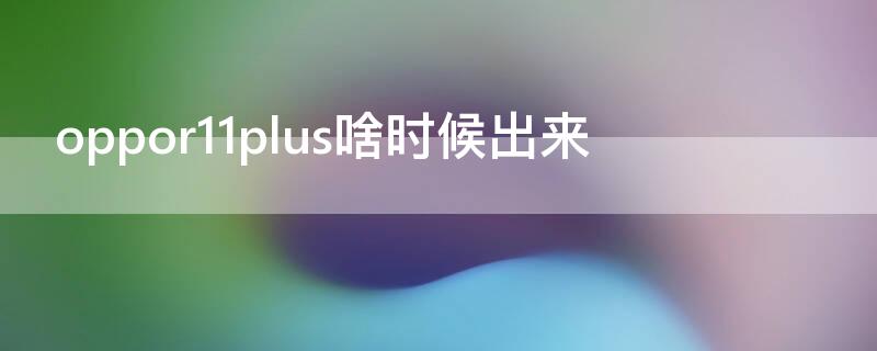 oppor11plus啥时候出来（oppor11plus是哪一年出的）