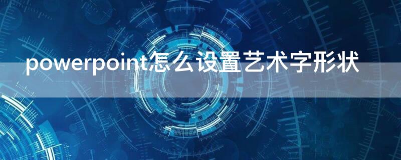 powerpoint怎么设置艺术字形状 powerpoint可以使用艺术字吗