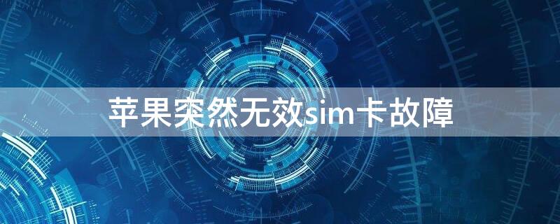 iPhone突然无效sim卡故障 iphone突然显示无效sim卡怎么回事