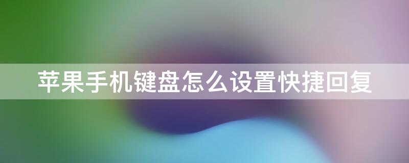 iPhone手机键盘怎么设置快捷回复 iphone键盘怎么设置快捷输入