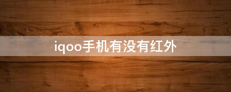 iqoo手机有没有红外（iQOO手机有没有红外线功能）