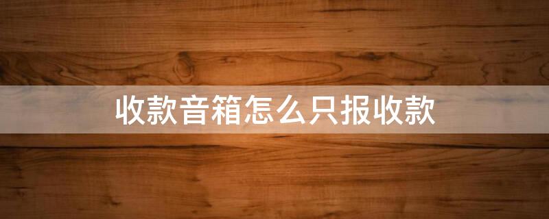 收款音箱怎么只报收款（收款音箱怎么只报收款不播通话语音）