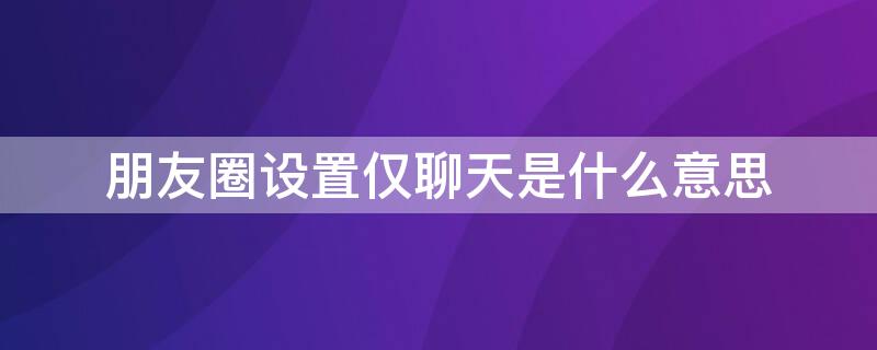 朋友圈设置仅聊天是什么意思 朋友圈设置为仅聊天