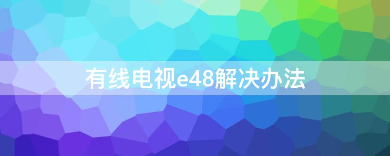 有线电视e48解决办法 有线电视显示e48是什么意思