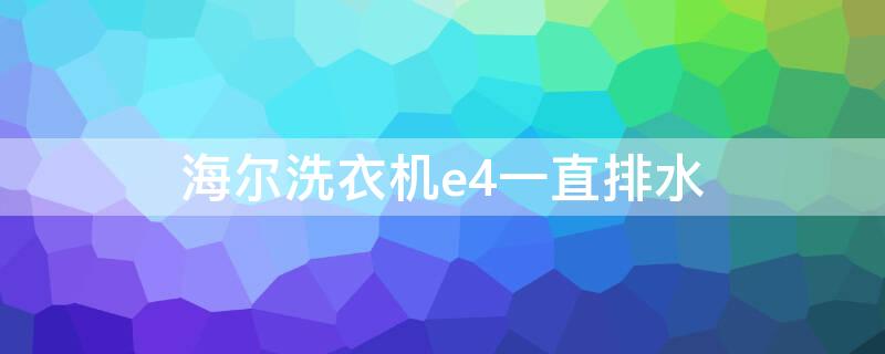 海尔洗衣机e4一直排水（海尔洗衣机e4是什么故障一直排水走）