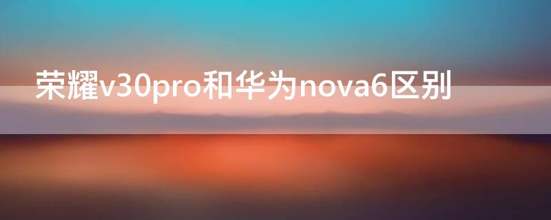 荣耀v30pro和华为nova6区别（华为nova6pro和荣耀v30pro）