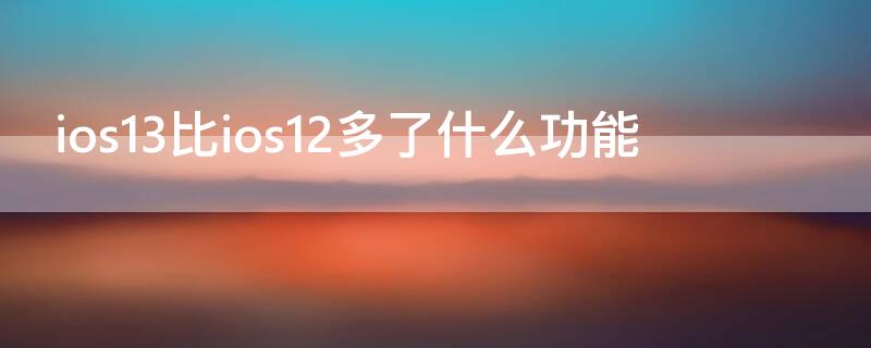 ios13比ios12多了什么功能（iOS12和iOS13）