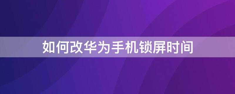 如何改华为手机锁屏时间 怎样更改华为手机的锁屏时间