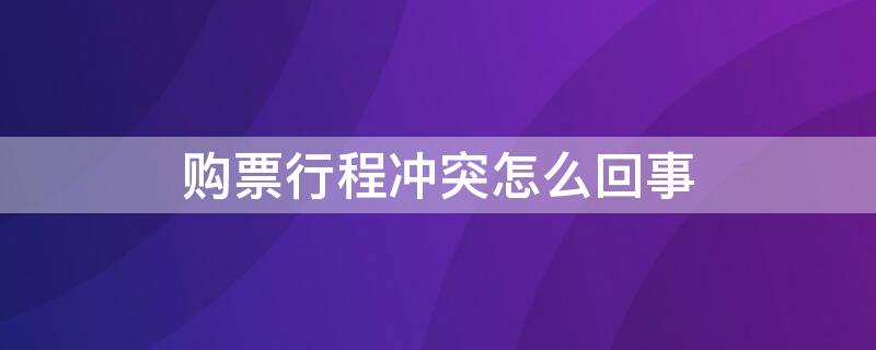 购票行程冲突怎么回事 购买车票行程冲突