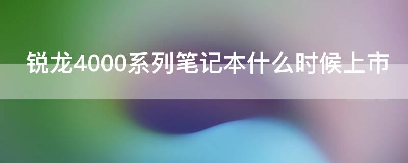 锐龙4000系列笔记本什么时候上市（锐龙4000系列发布时间）