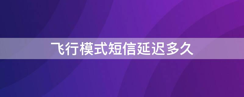 飞行模式短信延迟多久 飞行模式短信延迟多久能收到